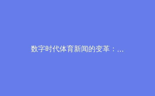 数字时代体育新闻的变革：从掌心屏幕到全民参与的新浪潮
