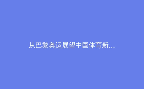 从巴黎奥运展望中国体育新周期：金牌之外的价值重塑与全民健康战略转型 - 2